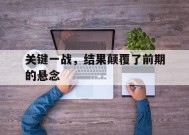 金年会官方入口-关键一战，结果颠覆了前期的悬念(一战的关键战线)