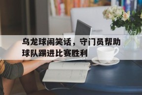 金年会官方网站-乌龙球闹笑话，守门员帮助球队踢进比赛胜利(乌龙球闹笑话,守门员帮助球队踢进比赛胜利了)