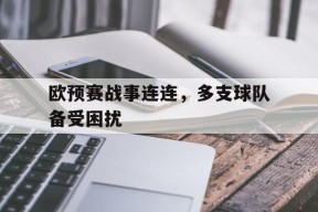 金年会入口-欧预赛战事连连，多支球队备受困扰的简单介绍