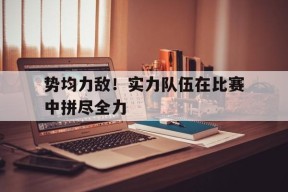 金年会官方网站-势均力敌！实力队伍在比赛中拼尽全力的简单介绍