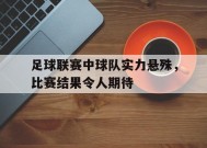 金年会入口-足球联赛中球队实力悬殊,比赛结果令人期待的是