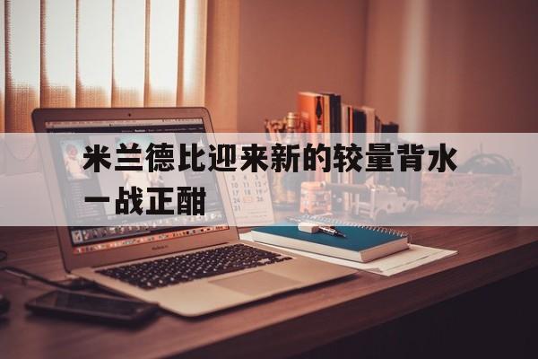 米兰德比迎来新的较量背水一战正酣 米兰德比迎来新的较量背水一战正酣