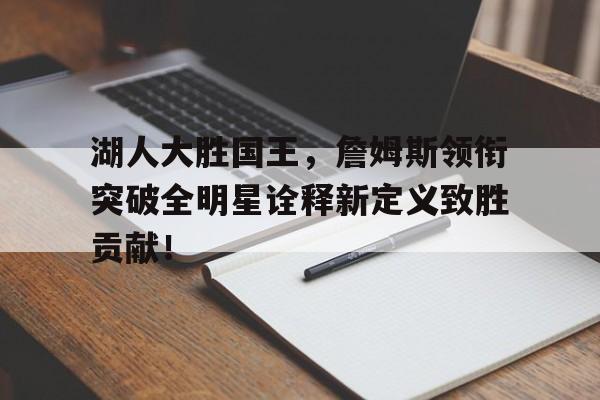 湖人大胜国王,詹姆斯领衔突破全明星诠释新定义致胜贡献!的简单介绍 湖人大胜国王,詹姆斯领衔突破全明星诠释新定义致胜贡献!的简单介绍