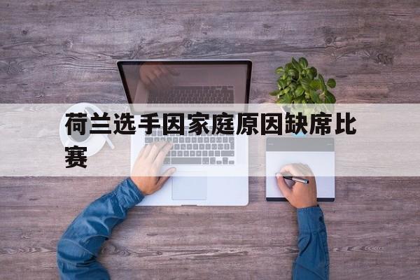 关于荷兰选手因家庭原因缺席比赛的信息