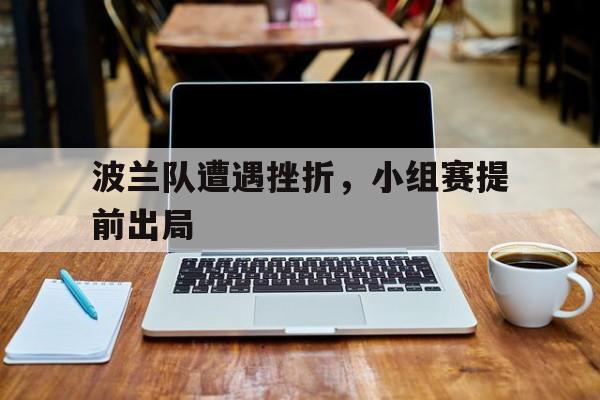 波兰队遭遇挫折,小组赛提前出局的简单介绍 波兰队遭遇挫折,小组赛提前出局的简单介绍